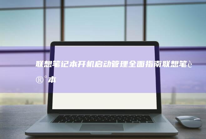 联想笔记本开机启动管理：全面指南 (联想笔记本开机黑屏无反应)