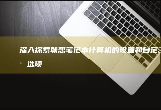 深入探索：联想笔记本计算机的设置和自定义选项 (深入探索联动巡视)