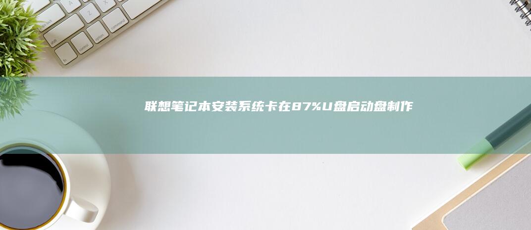 联想笔记本安装系统卡在87%：U盘启动盘制作与系统安装的常见问题排查 (联想笔记本安装系统按哪个键)