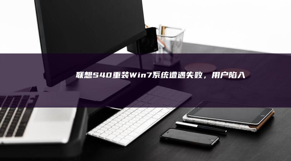 联想S40重装Win7系统遭遇失败，用户陷入困境 (联想s40s)