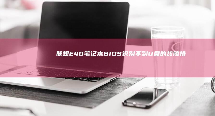 联想E40笔记本BIOS识别不到U盘的故障排查全攻略 (联想e40笔记本参数)