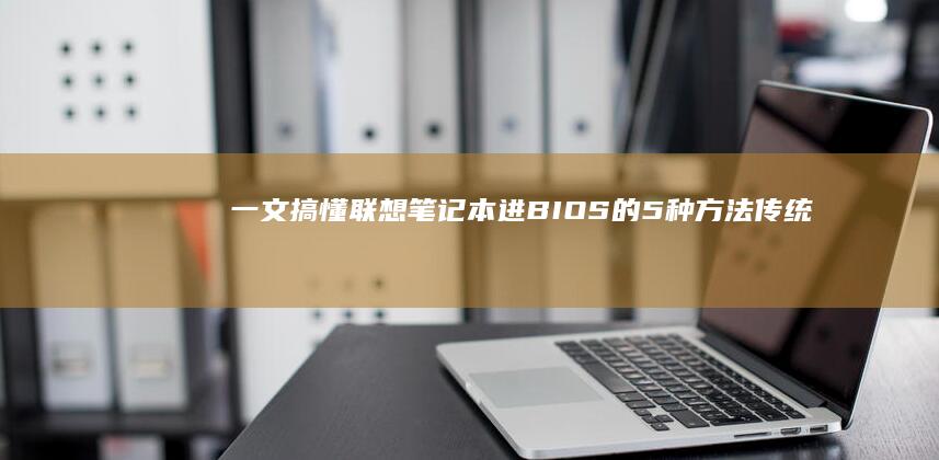 一文搞懂联想笔记本进BIOS的5种方法：传统按键位置、新型号快捷键、无法开机的强制进入技巧 (联想)