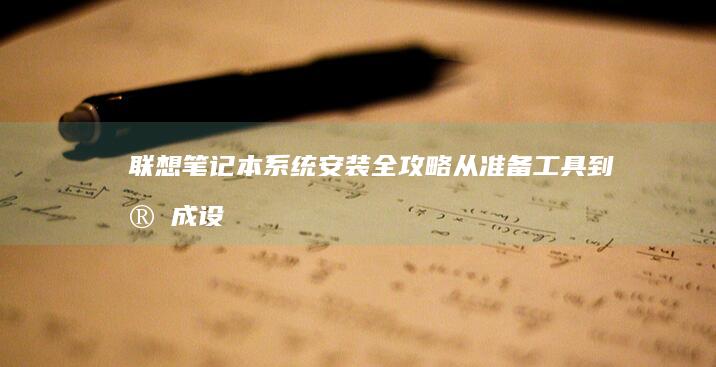 联想笔记本系统安装全攻略：从准备工具到完成设置的详细步骤解析 (联想笔记本系统重装)