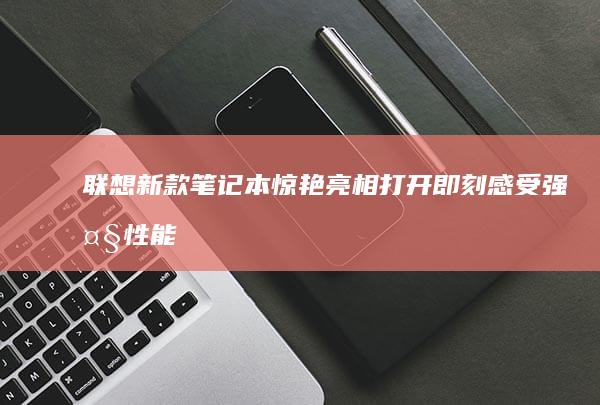 联想新款笔记本惊艳亮相：打开即刻感受强大性能与卓越设计 (联想新款笔记本2025)