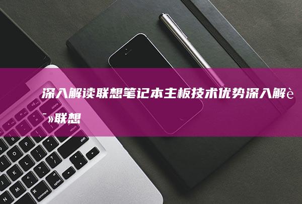 深入解读联想笔记本主板技术优势 (深入解读联想到什么)