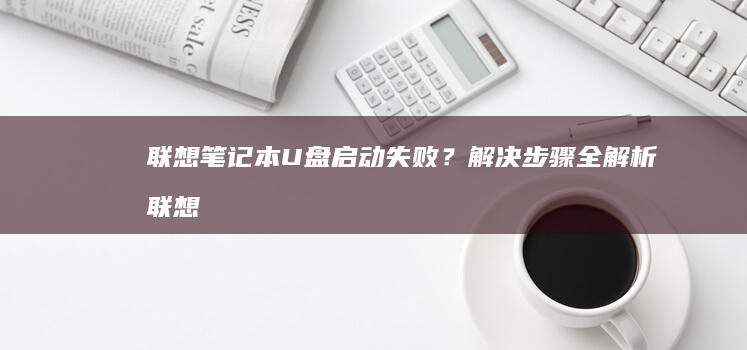 联想笔记本U盘启动失败？解决步骤全解析 (联想笔记本u启动按f几)