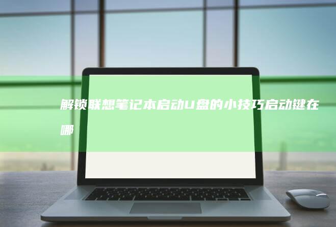 解锁联想笔记本启动U盘的小技巧——启动键在哪里？ (解锁联想笔记本电脑触摸板)