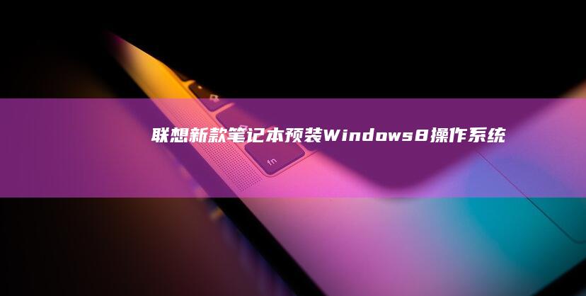 联想新款笔记本预装Windows 8操作系统 (联想新款笔记本2025)