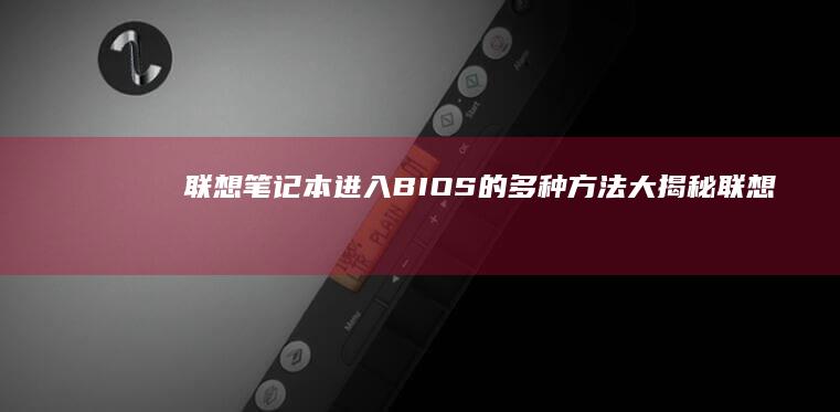 联想笔记本进入BIOS的多种方法大揭秘 (联想笔记本进bios按什么键)