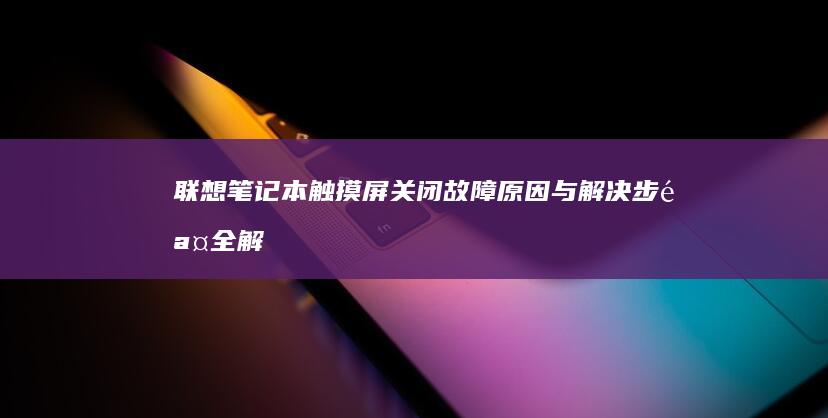 联想笔记本触摸屏关闭：故障原因与解决步骤全解析 (联想笔记本触摸板怎么关闭和开启)