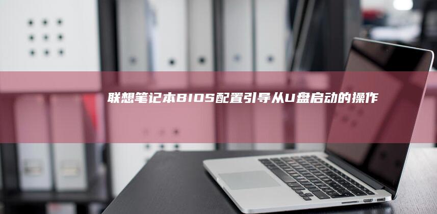 联想笔记本BIOS配置：引导从U盘启动的操作指南 (联想笔记本bios怎么进入)