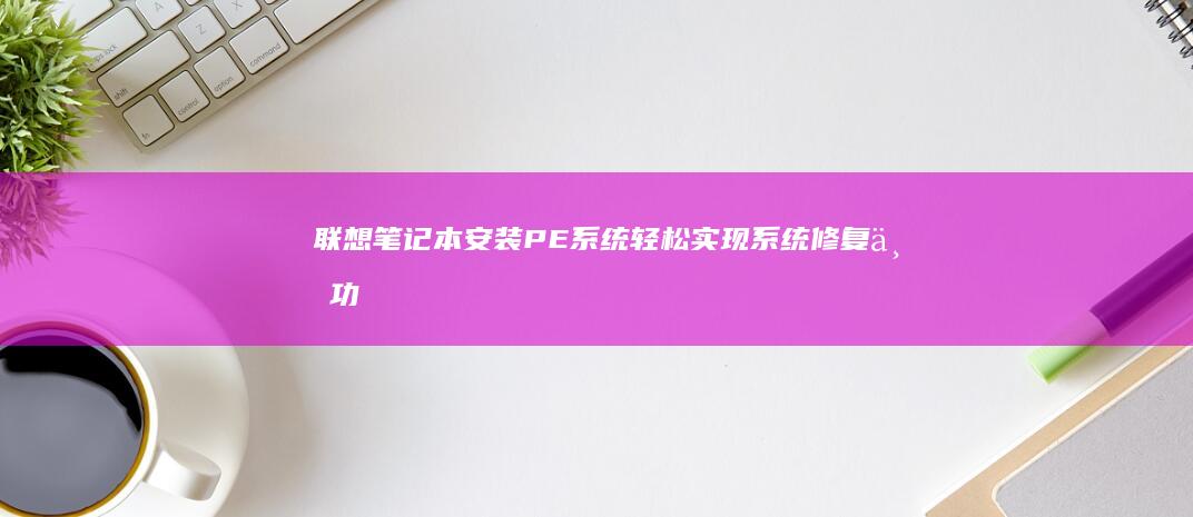 联想笔记本安装PE系统：轻松实现系统修复与功能扩展 (联想笔记本安装系统按哪个键)