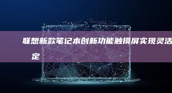 联想新款笔记本创新功能：触摸屏实现灵活锁定 (联想新款笔记本什么时候上市)