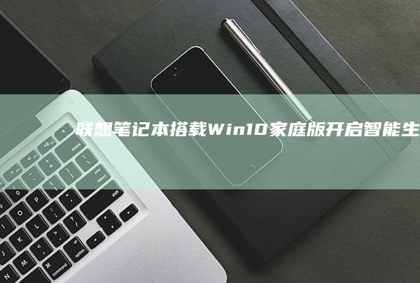 联想笔记本搭载Win10家庭版：开启智能生活的全新篇章 (联想笔记本搭载680处理器)