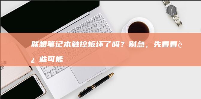 联想笔记本触控板坏了吗？别急，先看看这些可能性 (联想笔记本触摸板怎么关闭和开启)