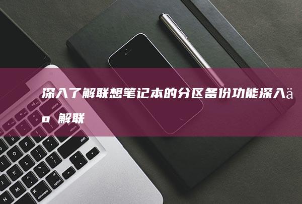 深入了解联想笔记本的分区备份功能 (深入了解联想作文)