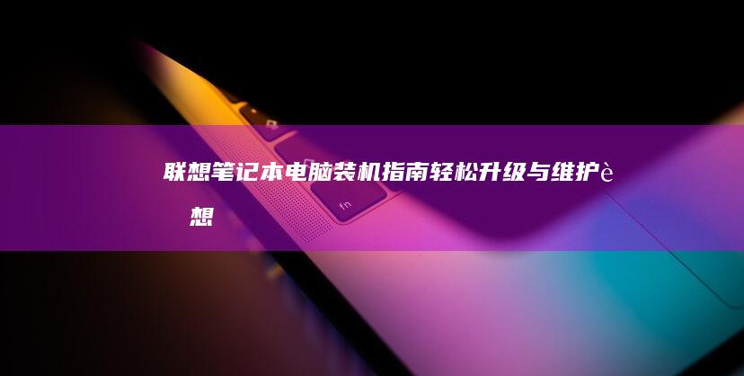 联想笔记本电脑装机指南：轻松升级与维护 (联想笔记本电脑售后24小时电话)