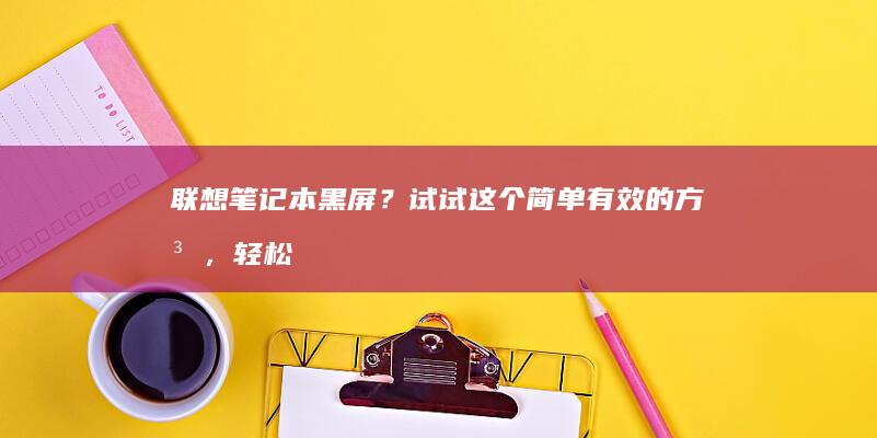 联想笔记本黑屏？试试这个简单有效的方法，轻松恢复显示 (联想笔记本黑屏但电源键是亮的)