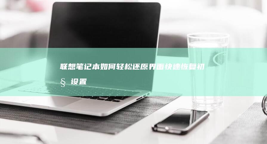 联想笔记本如何轻松还原界面：快速恢复初始设置 (联想笔记本如何恢复出厂设置)