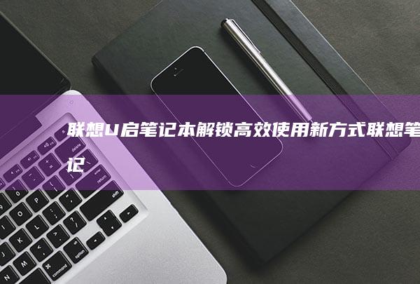 联想U启笔记本：解锁高效使用新方式 (联想笔记u盘启动)