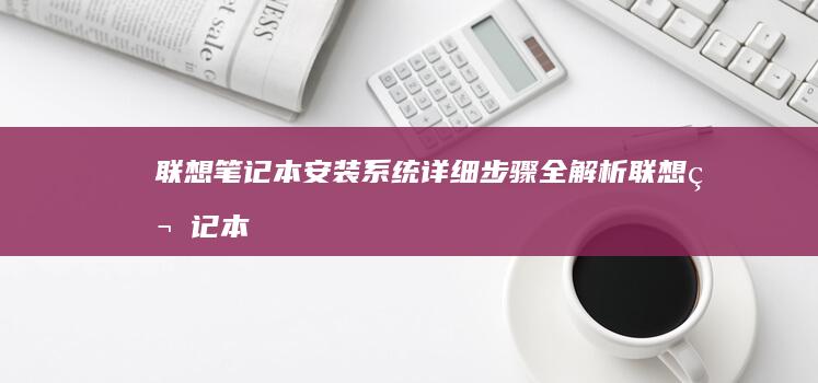 联想笔记本安装系统详细步骤全解析 (联想笔记本安全模式怎么进入)