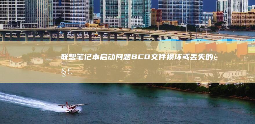 联想笔记本启动问题：BCD文件损坏或丢失的解决方法 (联想笔记本启动盘按f几)