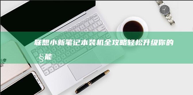 联想小新笔记本装机全攻略：轻松升级你的性能 (联想小新笔记本电池0%充不进电)