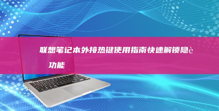 联想笔记本外接热键使用指南：快速解锁隐藏功能 (联想笔记本外接显示器怎么切换)