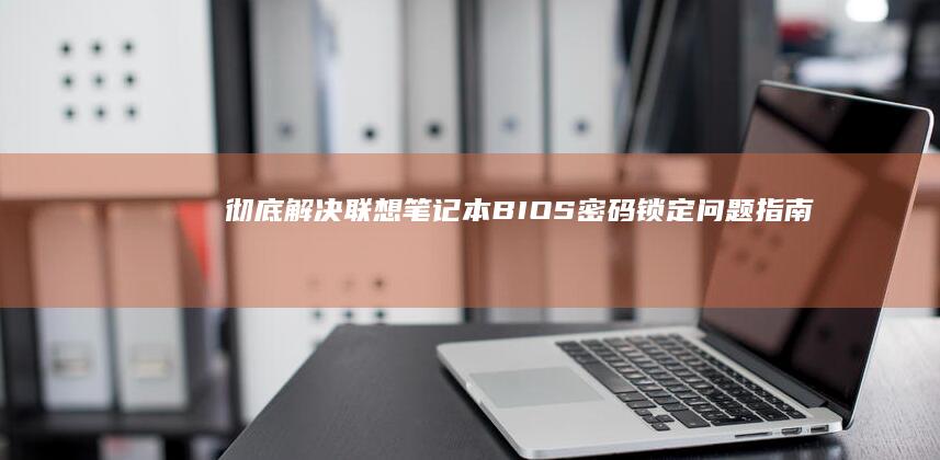 彻底解决联想笔记本BIOS密码锁定问题指南 (彻底解决联想问题的人)