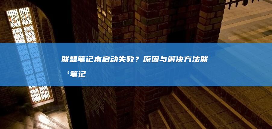 联想笔记本启动失败？原因与解决方法 (联想笔记本启动u盘按什么键)