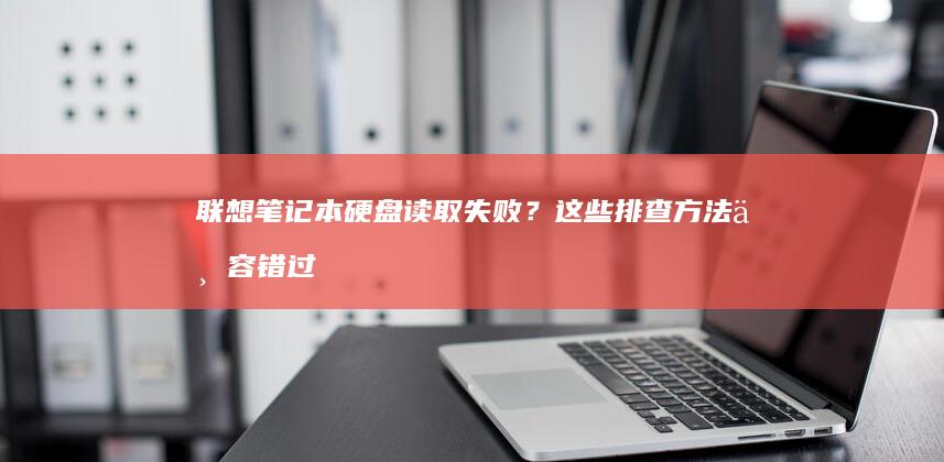 联想笔记本硬盘读取失败？这些排查方法不容错过 (联想笔记本硬盘锁怎么解除)