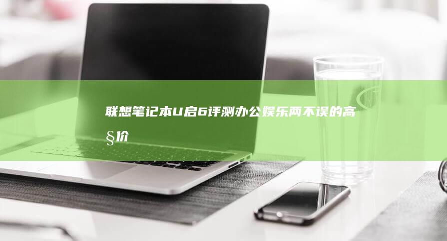 联想笔记本U启6评测：办公娱乐两不误的高性价比之选 (联想笔记本u盘启动按哪个键)