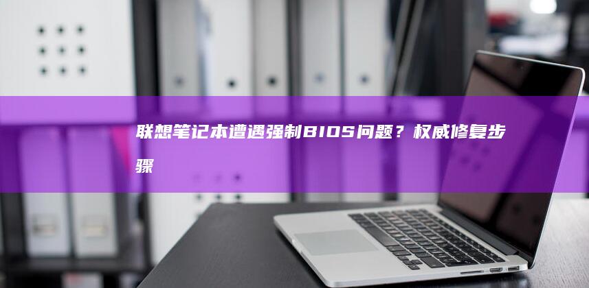 联想笔记本遭遇强制BIOS问题？权威修复步骤大揭秘 (联想笔记本遭淘汰了吗)