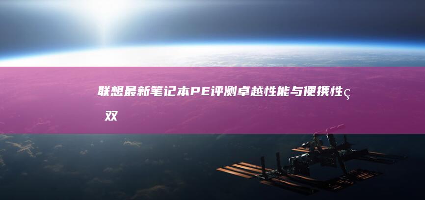 联想最新笔记本PE评测：卓越性能与便携性的双重体验 (联想最新笔记本电脑2024)