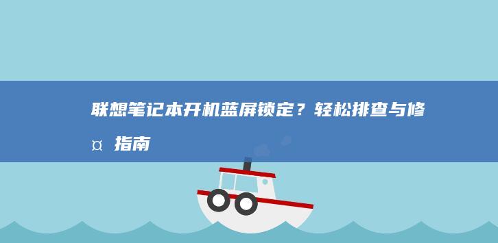 联想笔记本开机蓝屏锁定？轻松排查与修复指南 (联想笔记本开不了机怎么办)