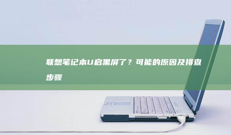 联想笔记本U启黑屏了？可能的原因及排查步骤 (联想笔记本u盘启动按哪个键)