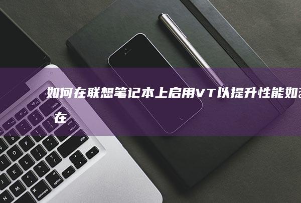 如何在联想笔记本上启用VT以提升性能 (如何在联想笔记本上安装打印机)