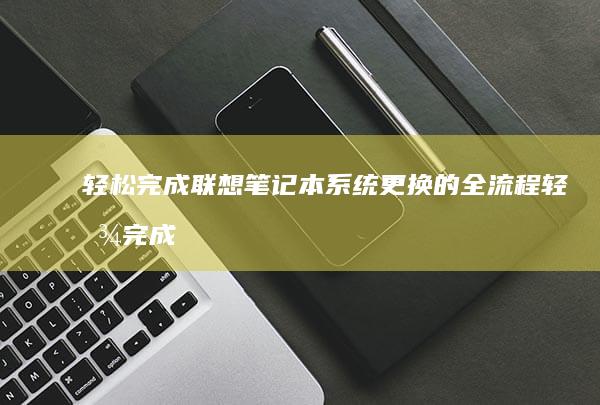 轻松完成联想笔记本系统更换的全流程 (轻松完成联想怎么写)