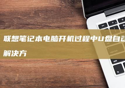 联想笔记本电脑开机过程中U盘自动弹出的解决方法 (联想笔记本电脑售后维修服务网点)