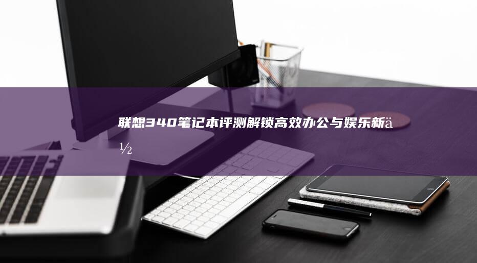 联想340笔记本评测：解锁高效办公与娱乐新体验 (联想340笔记本来电自启怎么设置的)