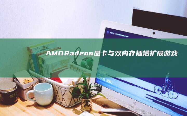 AMD Radeon显卡与双内存插槽扩展：游戏娱乐与专业设计的性能双重保障 (amdradeon(tm)graphics)