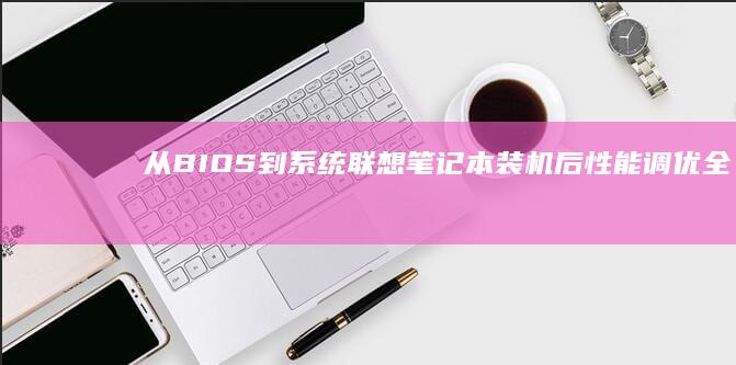 从BIOS到系统：联想笔记本装机后性能调优全攻略（含电源模式/显卡切换/存储优化） (从BIOS到进入桌面用时在哪里看)