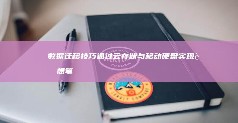 数据迁移技巧：通过云存储与移动硬盘实现联想笔记本历史数据无缝转移 (数据迁移技巧和方法)