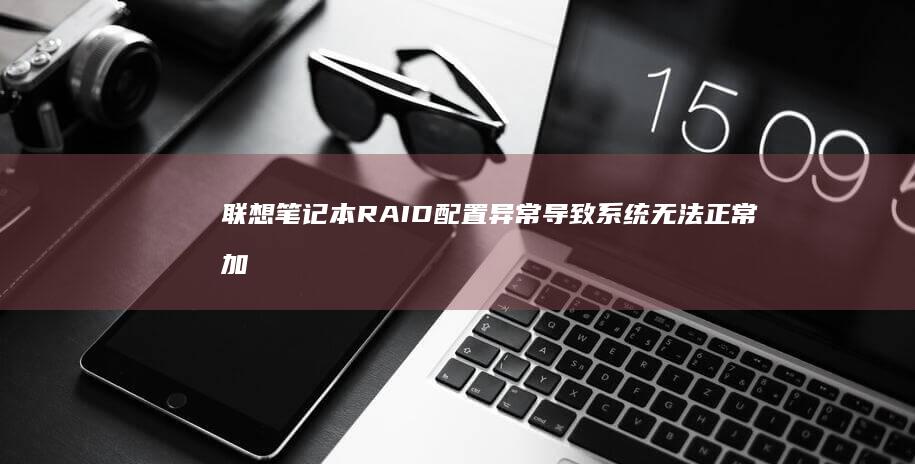 联想笔记本RAID配置异常导致系统无法正常加载的磁盘管理操作指南 (联想笔记本r7000和y7000哪个好)