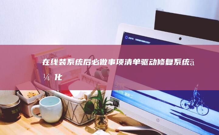 在线装系统后必做事项清单：驱动修复、系统优化与硬件检测全攻略 (在线装系统后怎么安装)