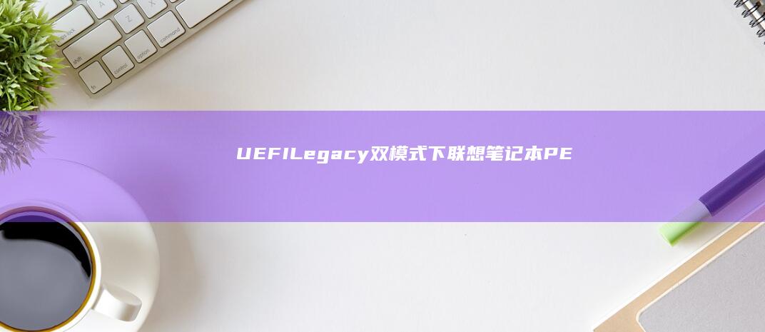 UEFI/Legacy双模式下联想笔记本PE启动失败的兼容性解决方案 (uefi/legacy boot怎么灰色联想)