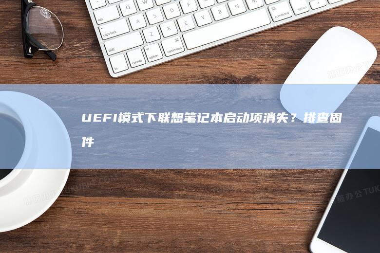 UEFI模式下联想笔记本启动项消失？排查固件版本与硬盘兼容性的系统修复方案 (uefi模式下的开机顺序是什么意思)