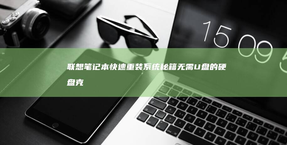 联想笔记本快速重装系统秘籍：无需U盘的硬盘克隆与一键恢复功能实战 (联想笔记本快捷启动键是哪个键)