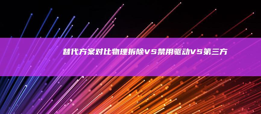 替代方案对比：物理拆除VS禁用驱动VS第三方固件屏蔽的优劣分析 (替代方案对比 PPT)