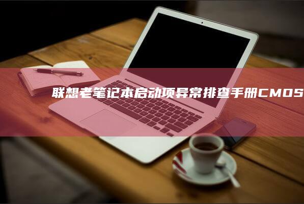 联想老笔记本启动项异常排查手册：CMOS重置/启动顺序调整/安全模式进入技巧 (联想老笔记本怎么进入u盘启动项)